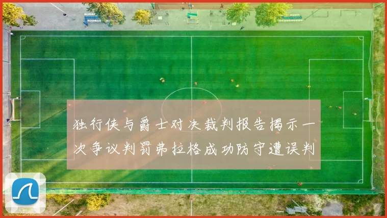 独行侠与爵士对决裁判报告揭示一次争议判罚弗拉格成功防守遭误判