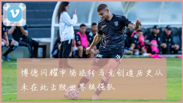 博德闪耀中场逆转马竞创造历史从未在此击败世界级强队