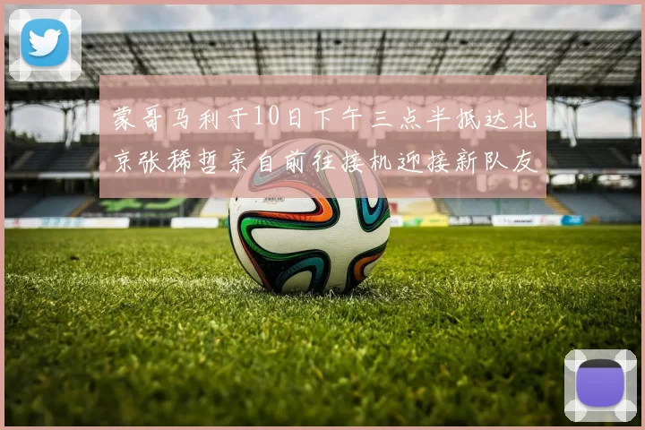 蒙哥马利于10日下午三点半抵达北京张稀哲亲自前往接机迎接新队友