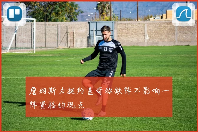 詹姆斯力挺约基奇称缺阵不影响一阵资格的观点
