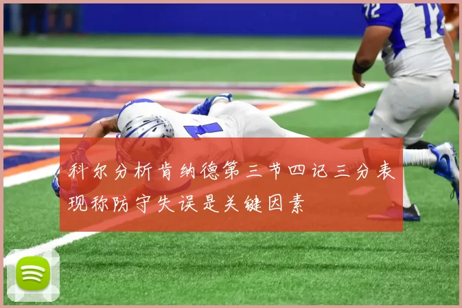 科尔分析肯纳德第三节四记三分表现称防守失误是关键因素