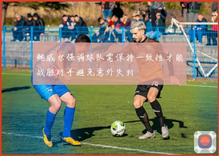 鲍威尔强调球队需保持一致性才能战胜对手避免意外失利