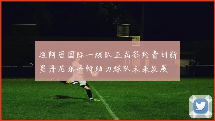 迈阿密国际一线队正式签约青训新星丹尼尔平特助力球队未来发展