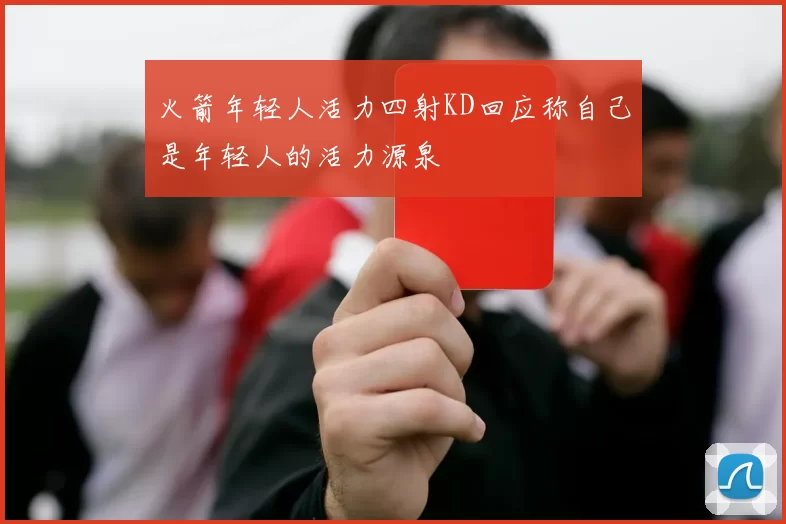 火箭年轻人活力四射KD回应称自己是年轻人的活力源泉