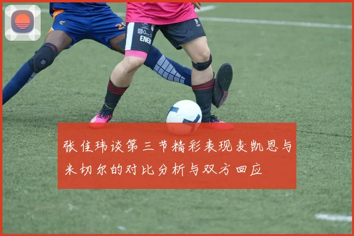 张佳玮谈第三节精彩表现麦凯恩与米切尔的对比分析与双方回应