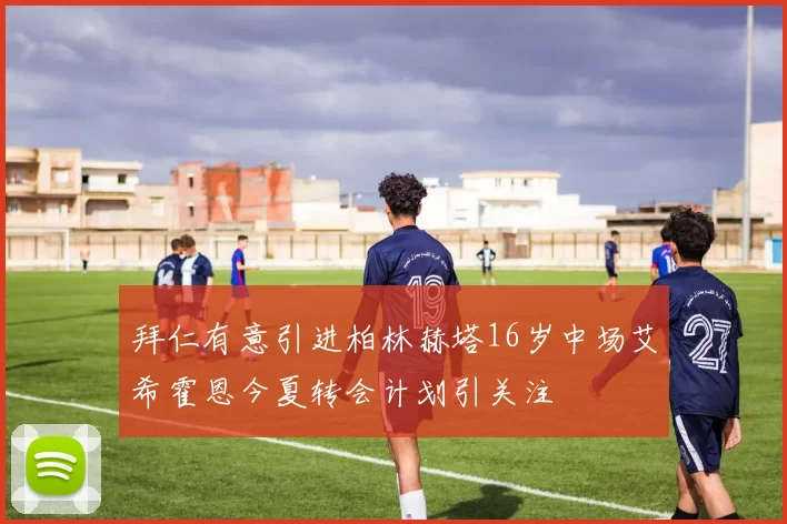 拜仁有意引进柏林赫塔16岁中场艾希霍恩今夏转会计划引关注