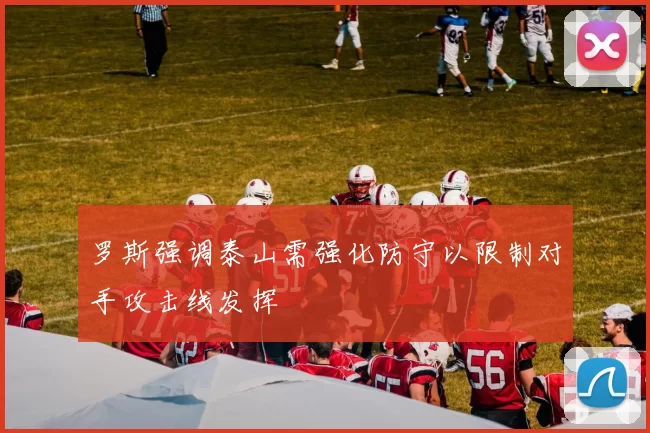 罗斯强调泰山需强化防守以限制对手攻击线发挥
