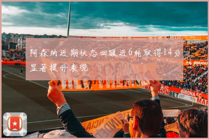 阿森纳近期状态回暖近6轮取得14分显著提升表现
