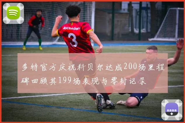 多特官方庆祝科贝尔达成200场里程碑回顾其199场表现与零封记录